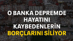 O banka depremde hayatını kaybedenlerin borçlarını siliyor